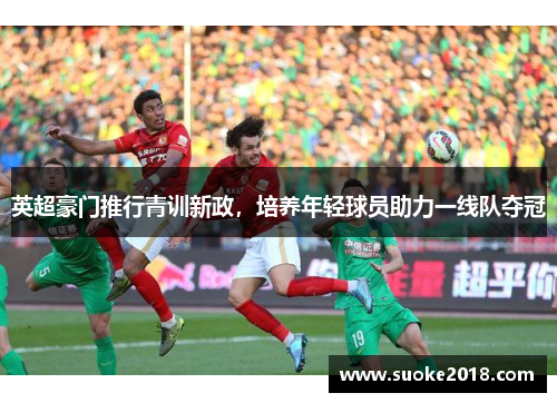 英超豪门推行青训新政，培养年轻球员助力一线队夺冠