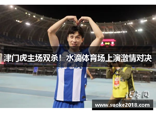 津门虎主场双杀！水滴体育场上演激情对决